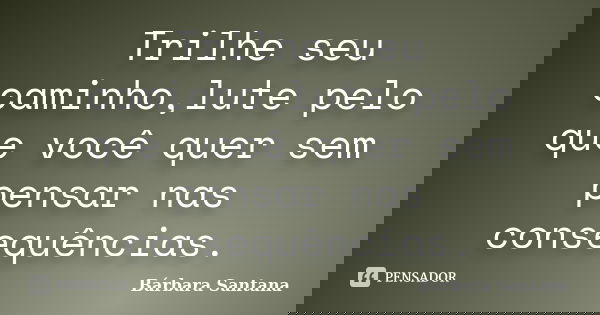 Trilhe seu caminho,lute pelo que você quer sem pensar nas consequências.... Frase de Bárbara Santana.