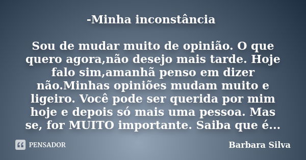 -Minha inconstância Sou de mudar muito de opinião. O que quero agora,não desejo mais tarde. Hoje falo sim,amanhã penso em dizer não.Minhas opiniões mudam muito ... Frase de Barbara Silva.