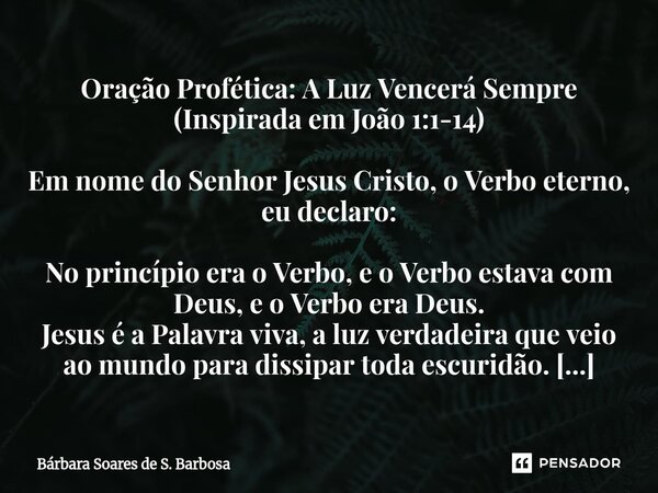 Oração Profética: A Luz Vencerá Sempre (Inspirada em João 1:1-14) Em nome do Senhor Jesus Cristo, o Verbo eterno, eu declaro: No princípio era o Verbo, e o Ver... Frase de Bárbara Soares de S. Barbosa.