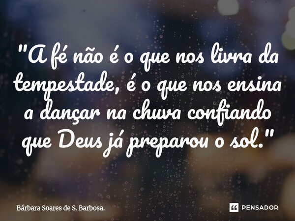 ⁠"A fé não é o que nos livra da tempestade, é o que nos ensina a dançar na chuva confiando que Deus já preparou o sol."... Frase de Bárbara Soares de S. Barbosa..