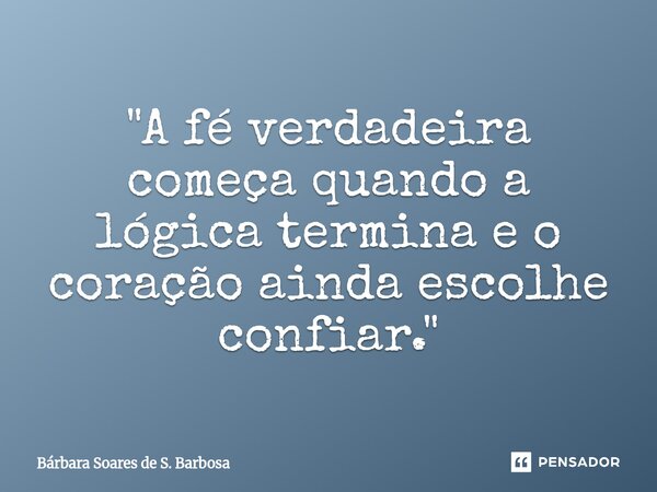 ⁠"A fé verdadeira começa quando a lógica termina e o coração ainda escolhe confiar."... Frase de Bárbara Soares de S. Barbosa.