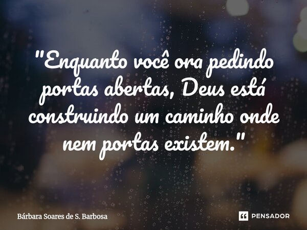 ⁠"Enquanto você ora pedindo portas abertas, Deus está construindo um caminho onde nem portas existem."... Frase de Bárbara Soares de S. Barbosa.