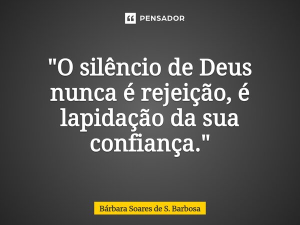 "O silêncio de Deus nunca é rejeição, é lapidação da sua confiança."... Frase de Bárbara Soares de S. Barbosa.