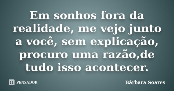 Em sonhos fora da realidade, me vejo junto a você, sem explicação, procuro uma razão,de tudo isso acontecer.... Frase de Bárbara Soares.