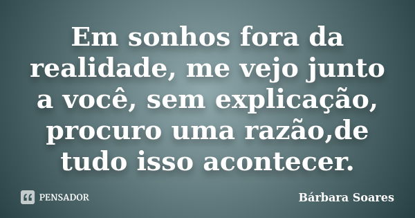 Em sonhos fora da realidade, me vejo junto a você, sem explicação, procuro uma razão,de tudo isso acontecer.... Frase de Bárbara Soares.