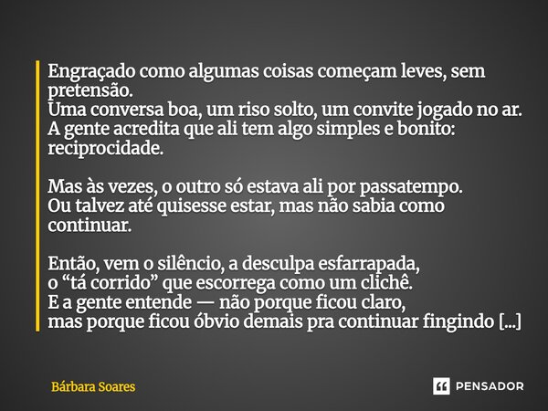 Engraçado como algumas coisas começam leves, sem pretensão. Uma conversa boa, um riso solto, um convite jogado no ar. A gente acredita que ali tem algo simples... Frase de Bárbara Soares.