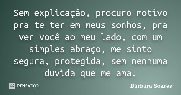 Sem explicação, procuro motivo pra te ter em meus sonhos, pra ver você ao meu lado, com um simples abraço, me sinto segura, protegida, sem nenhuma duvida que me... Frase de Bárbara Soares.