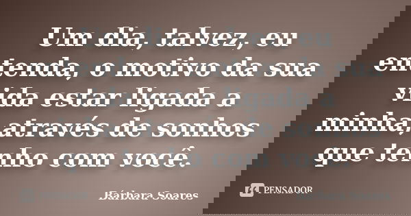 Um dia, talvez, eu entenda, o motivo da sua vida estar ligada a minha,através de sonhos que tenho com você.... Frase de Bárbara Soares.