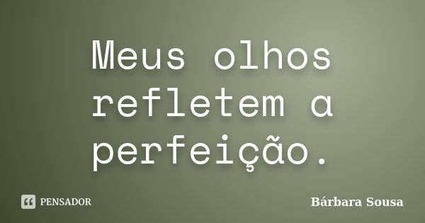 Meus olhos refletem a perfeição.... Frase de Bárbara Sousa.