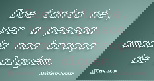 Doe tanto né, ver a pessoa amada nos braços de alguém.... Frase de Bárbara Souza.