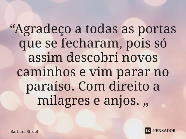 ⁠“Agradeço a todas as portas que se fecharam, pois só assim descobri novos caminhos e vim parar no paraíso. Com direito a milagres e anjos. „... Frase de Barbara Strobl.