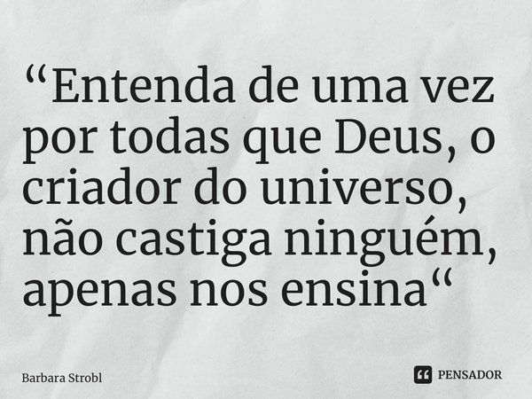 ⁠“Entenda de uma vez por todas que Deus, o criador do universo, não castiga ninguém, apenas nos ensina“... Frase de Barbara Strobl.