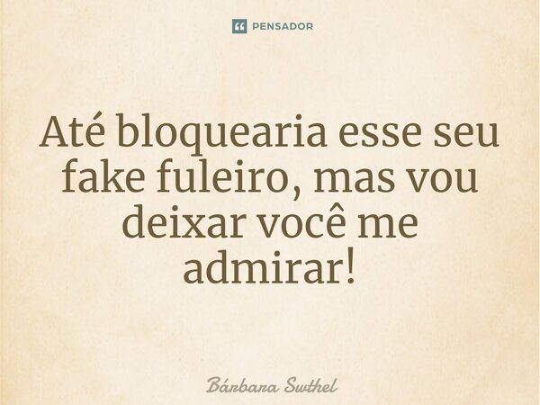 ⁠Até bloquearia esse seu fake fuleiro, mas vou deixar você me admirar!... Frase de Bárbara Swthel.
