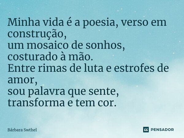 ⁠Minha vida é a poesia, verso em construção, um mosaico de sonhos, costurado à mão. Entre rimas de luta e estrofes de amor, sou palavra que sente, transforma e ... Frase de Bárbara Swthel.