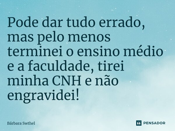 ⁠Pode dar tudo errado, mas pelo menos terminei o ensino médio e a faculdade, tirei minha CNH e não engravidei!... Frase de Bárbara Swthel.