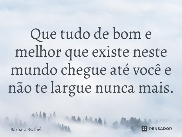 ⁠Que tudo de bom e melhor que existe neste mundo chegue até você e não te largue nunca mais.... Frase de Bárbara Swthel.