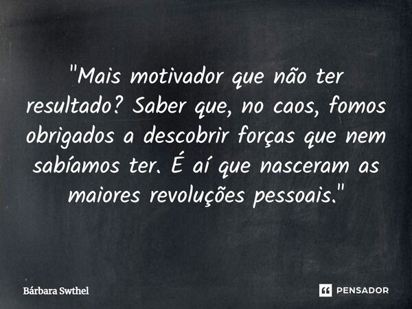 ⁠"Mais motivador que não ter resultado? Saber que, no caos, fomos obrigados a descobrir forças que nem sabíamos ter. É aí que nasceram as maiores revoluçõe... Frase de Bárbara Swthel.