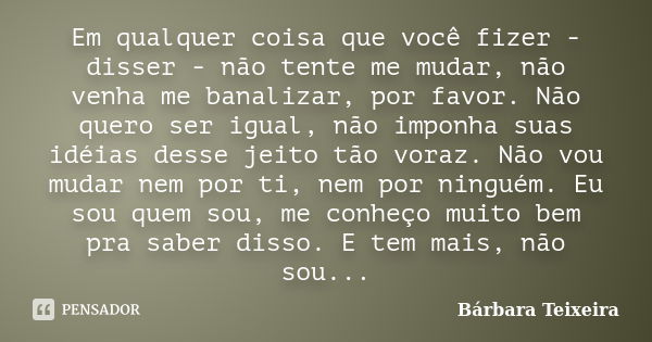 Em qualquer coisa que você fizer - disser - não tente me mudar, não venha me banalizar, por favor. Não quero ser igual, não imponha suas idéias desse jeito tão ... Frase de Bárbara Teixeira.