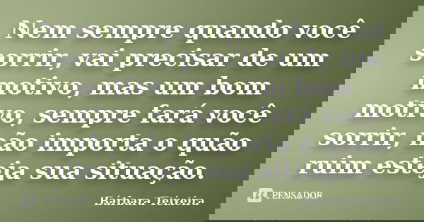Nem sempre quando você sorrir, vai precisar de um motivo, mas um bom motivo, sempre fará você sorrir, não importa o quão ruim esteja sua situação.... Frase de Bárbara Teixeira.