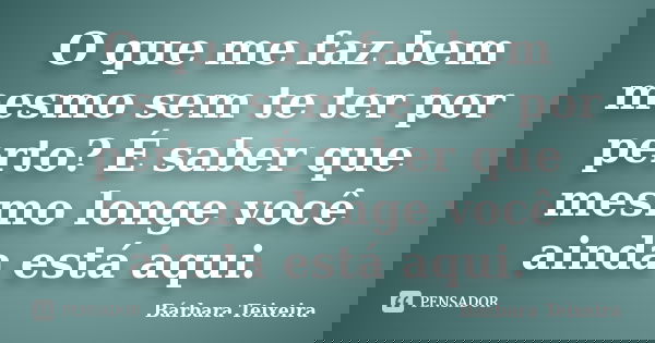 O que me faz bem mesmo sem te ter por perto? É saber que mesmo longe você ainda está aqui.... Frase de Bárbara Teixeira.