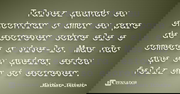 Talvez quando eu encontrar o amor eu pare de escrever sobre ele e comece a vive-lo. Mas não que eu queira, estou feliz em só escrever.... Frase de Bárbara Teixeira.