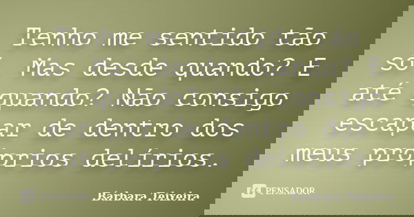 Tenho me sentido tão só. Mas desde quando? E até quando? Não consigo escapar de dentro dos meus próprios delírios.... Frase de Bárbara Teixeira.