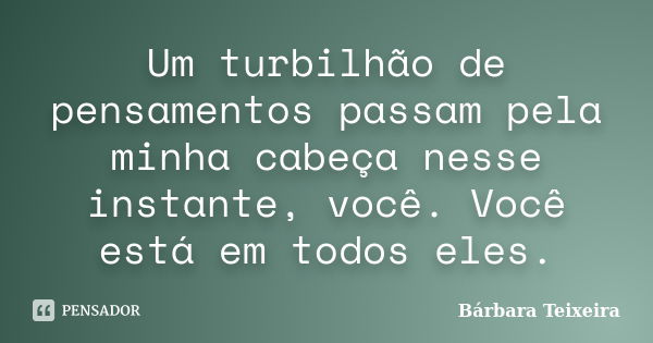 Um turbilhão de pensamentos passam pela minha cabeça nesse instante, você. Você está em todos eles.... Frase de Bárbara Teixeira.