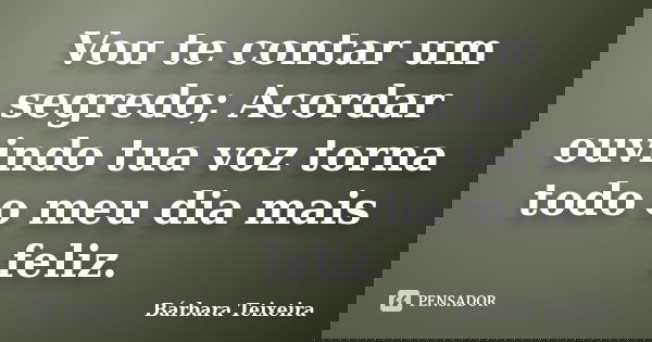 Vou te contar um segredo; Acordar ouvindo tua voz torna todo o meu dia mais feliz.... Frase de Bárbara Teixeira.