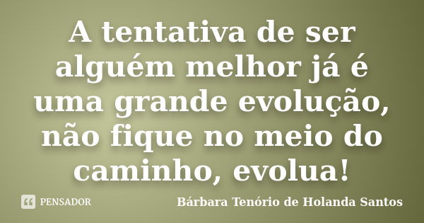 A tentativa de ser alguém melhor já é uma grande evolução, não fique no meio do caminho, evolua!... Frase de Bárbara Tenório de Holanda Santos.