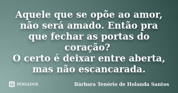 Aquele que se opõe ao amor, não será amado. Então pra que fechar as portas do coração? O certo é deixar entre aberta, mas não escancarada.... Frase de Bárbara Tenório de Holanda Santos.