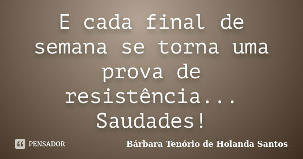 E cada final de semana se torna uma prova de resistência... Saudades!... Frase de Bárbara Tenório de Holanda Santos.