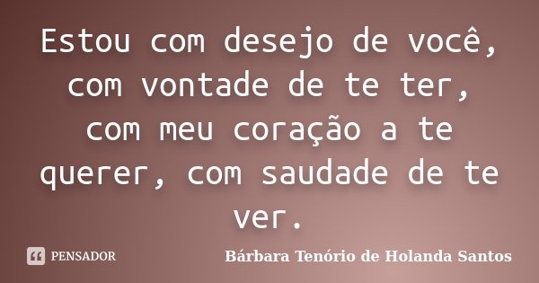 Estou com desejo de você, com vontade de te ter, com meu coração a te querer, com saudade de te ver.... Frase de Bárbara Tenório de Holanda Santos.