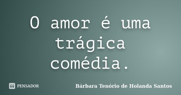 O amor é uma trágica comédia.... Frase de Bárbara Tenório de Holanda Santos.