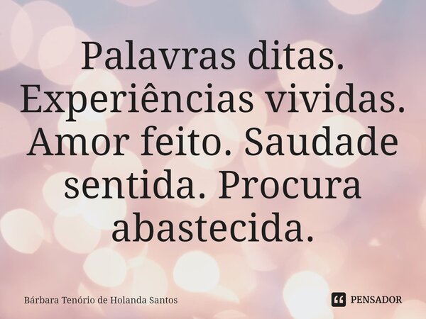 ⁠Palavras ditas. Experiências vividas. Amor feito. Saudade sentida. Procura abastecida.... Frase de Bárbara Tenório de Holanda Santos.