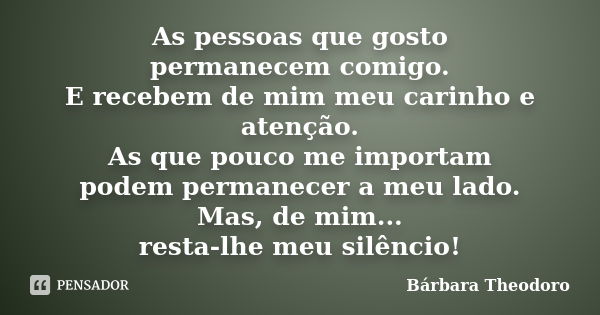 As pessoas que gosto permanecem comigo. E recebem de mim meu carinho e atenção. As que pouco me importam podem permanecer a meu lado. Mas, de mim... resta-lhe m... Frase de Barbara Theodoro.