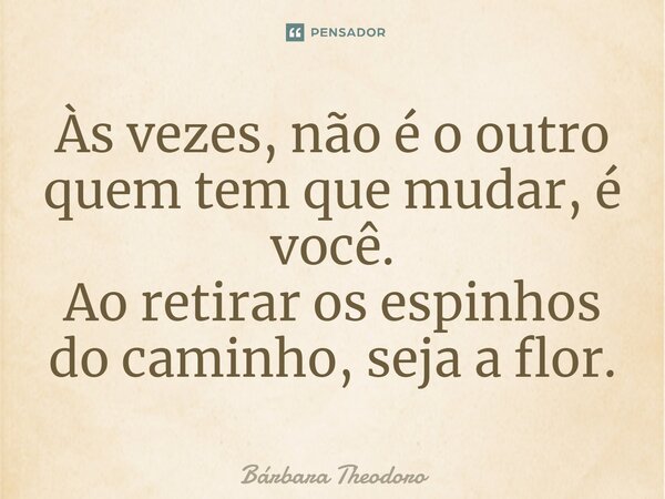 ⁠Às vezes, não é o outro quem tem que mudar, é você. Ao retirar os espinhos do caminho, seja a flor.... Frase de Bárbara Theodoro.