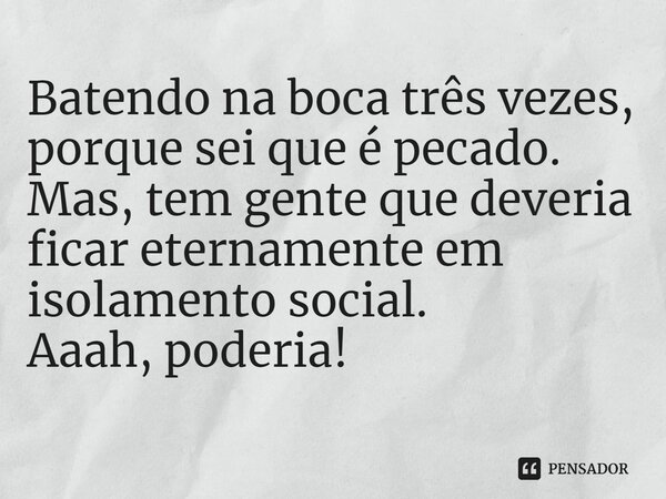 ⁠Batendo na boca três vezes, porque sei que é pecado. Mas, tem gente que deveria ficar eternamente em isolamento social. Aaah, poderia!... Frase de Bárbara Theodoro.