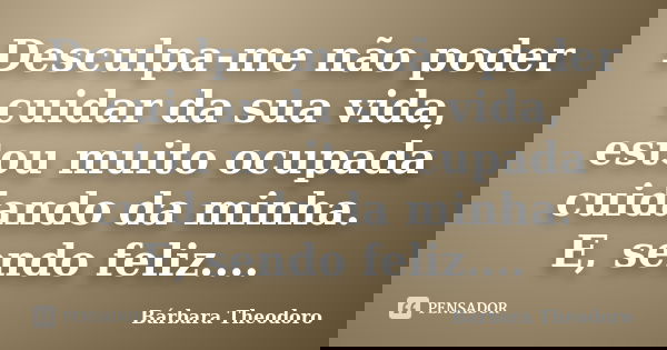 Desculpa-me não poder cuidar da sua vida, estou muito ocupada cuidando da minha. E, sendo feliz....... Frase de Barbara Theodoro.