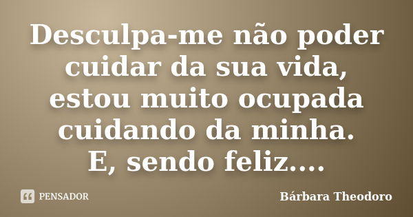 Desculpa-me não poder cuidar da sua vida, estou muito ocupada cuidando da minha. E, sendo feliz....... Frase de Barbara Theodoro.