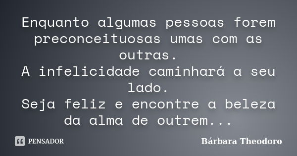 Enquanto algumas pessoas forem preconceituosas umas com as outras. A infelicidade caminhará a seu lado. Seja feliz e encontre a beleza da alma de outrem...... Frase de Bárbara Theodoro.