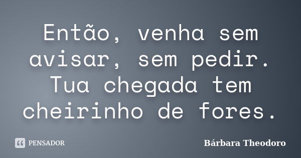 Então, venha sem avisar, sem pedir. Tua chegada tem cheirinho de fores.... Frase de Barbara Theodoro.