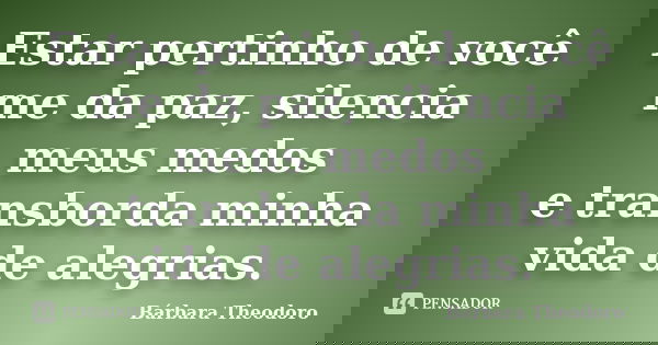 Estar pertinho de você me da paz, silencia meus medos e transborda minha vida de alegrias.... Frase de Bárbara Theodoro.
