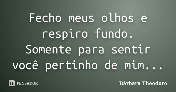 Fecho meus olhos e respiro fundo. Somente para sentir você pertinho de mim...... Frase de Barbara Theodoro.