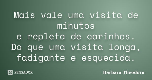 Mais vale uma visita de minutos e repleta de carinhos. Do que uma visita longa, fadigante e esquecida.... Frase de Barbara Theodoro.