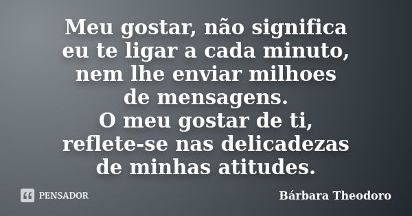 Meu gostar, não significa eu te ligar a cada minuto, nem lhe enviar milhoes de mensagens. O meu gostar de ti, reflete-se nas delicadezas de minhas atitudes.... Frase de Barbara Theodoro.