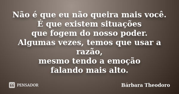 Não é que eu não queira mais você. É que existem situações que fogem do nosso poder. Algumas vezes, temos que usar a razão, mesmo tendo a emoção falando mais al... Frase de Barbara Theodoro.