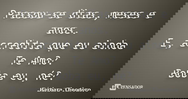 Passou-se dias, meses e anos. E, acredita que eu ainda Te Amo? Boba eu, né?... Frase de Barbara Theodoro.