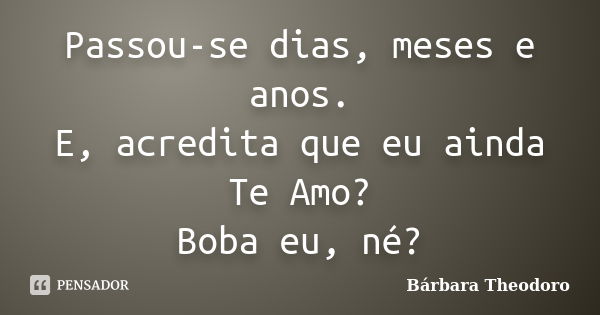 Passou-se dias, meses e anos. E, acredita que eu ainda Te Amo? Boba eu, né?... Frase de Barbara Theodoro.