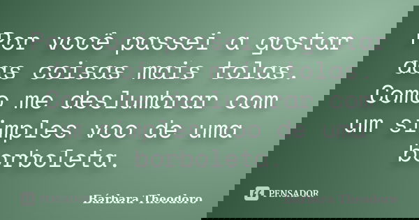 Por você passei a gostar das coisas mais tolas. Como me deslumbrar com um simples voo de uma borboleta.... Frase de Barbara Theodoro.