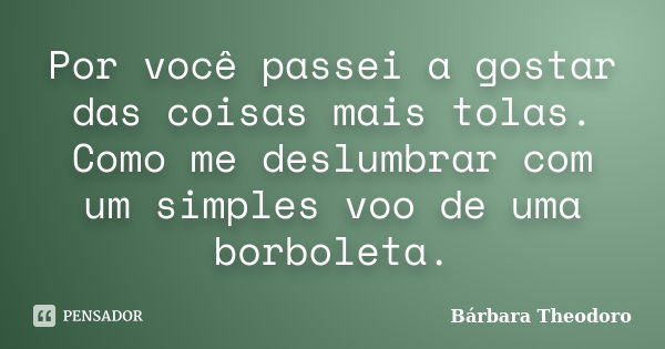 Por você passei a gostar das coisas mais tolas. Como me deslumbrar com um simples voo de uma borboleta.... Frase de Barbara Theodoro.